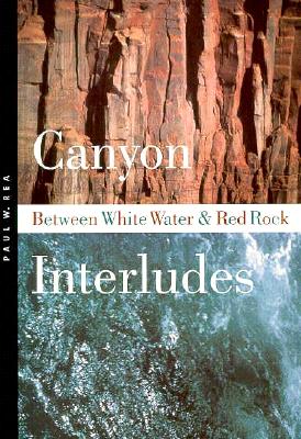 Canyon Interludes: Between White Water and Red Rock - Rea, Paul W
