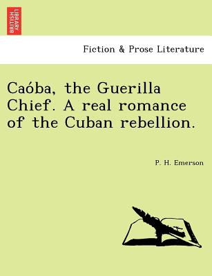 Cao Ba, the Guerilla Chief. a Real Romance of the Cuban Rebellion. - Emerson, P H
