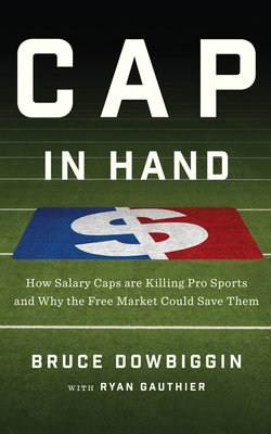 Cap in Hand: How Salary Caps Are Killing Pro Sports and Why the Free Market Could Save Them - Dowbiggin, Bruce, and Gauthier, Ryan