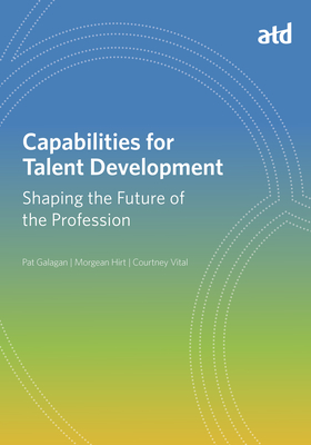 Capabilities for Talent Development: Shaping the Future of the Profession - Galagan, Pat, and Hirt, Morgean, and Vital, Courtney