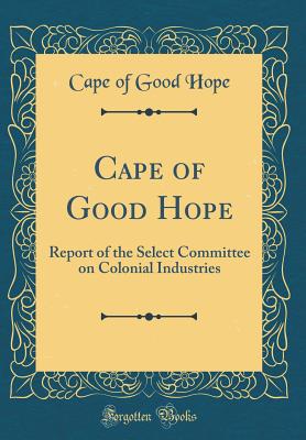 Cape of Good Hope: Report of the Select Committee on Colonial Industries (Classic Reprint) - Cape of Good Hope