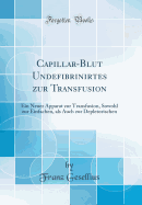 Capillar-Blut Undefibrinirtes Zur Transfusion: Ein Neuer Apparat Zur Transfusion, Sowohl Zur Einfachen, ALS Auch Zur Depletorischen (Classic Reprint)