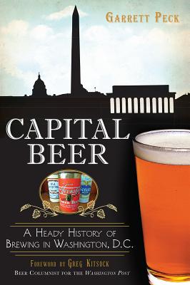 Capital Beer: A Heady History of Brewing in Washington, D.C. - Peck, Garrett, and Kitsock, Greg (Foreword by)