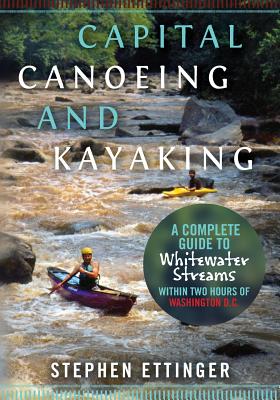 Capital Canoeing and Kayaking: A Complete Guide to Whitewater Streams within about Two Hours of Washington DC. - Ettinger, Stephen J