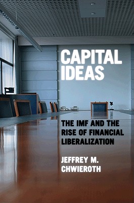 Capital Ideas: The IMF and the Rise of Financial Liberalization - Chwieroth, Jeffrey M