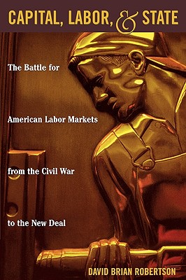 Capital, Labor, and State: The Battle for American Labor Markets from the Civil War to the New Deal - Robertson, David Brian