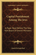 Capital Punishment Among The Jews: A Paper Read Before The New York Board Of Jewish Ministers