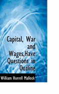 Capital, War and Wages, Have Questions in Outline - Mallock, W H 1849-1923