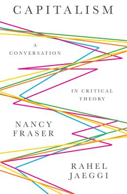 Capitalism: A Conversation in Critical Theory - Fraser, Nancy, and Jaeggi, Rahel