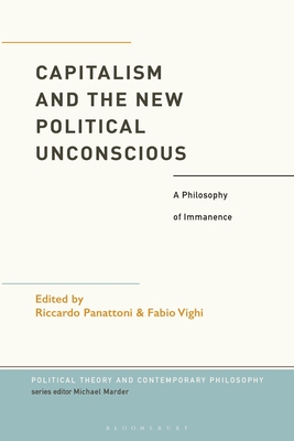 Capitalism and the New Political Unconscious: A Philosophy of Immanence - Vighi, Fabio (Editor), and Marder, Michael (Editor), and Panattoni, Riccardo (Editor)