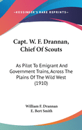 Capt. W. F. Drannan, Chief of Scouts: As Pilot to Emigrant and Government Trains, Across the Plains of the Wild West of Fifty Years Ago