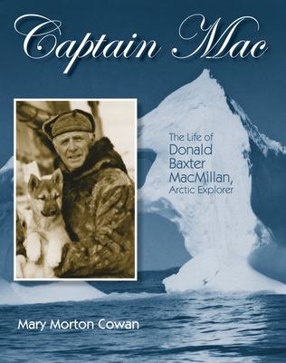 Captain Mac: The Life of Donald Baxter Macmillan, Arctic Explorer - Cowan, Mary Morton