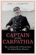 Captain of the Carpathia: The Seafaring Life of Titanic Hero Sir Arthur Henry Rostron