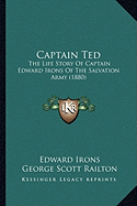 Captain Ted: The Life Story Of Captain Edward Irons Of The Salvation Army (1880) - Irons, Edward, and Railton, George Scott (Editor)