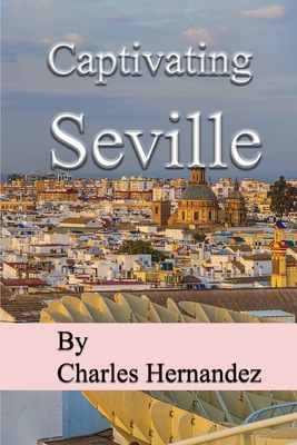 Captivating Seville: A Journey Through Southern Spain, A Traveler's Passage Through Andalusia - Hernandez, Charles