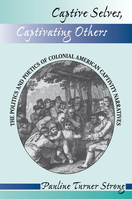 Captive Selves, Captivating Others: The Politics and Poetics of Colonial American Captivity Narratives - Strong, Pauline Turner