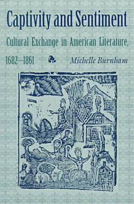 Captivity and Sentiment: Cultural Exchange in American Literature, 1682 1861 - Burnham, Michelle, Professor