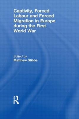 Captivity, Forced Labour and Forced Migration in Europe during the First World War - Stibbe, Matthew (Editor)