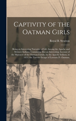 Captivity of the Oatman Girls: Being an Interesting Narrative of Life Among the Apache and Mohave Indians: Containing Also an Interesting Account of the Massacre of the Oatman Family, by the Apache Indians, in 1851; the Narrow Escape of Lorenzo D. Oatman; - Stratton, Royal B