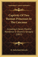 Captivity Of Two Russian Princesses In The Caucasus: Including A Seven Months' Residence In Shamil's Seraglio (1857)