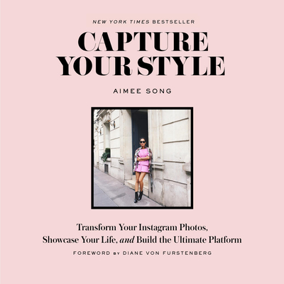Capture Your Style: Transform Your Instagram Photos, Showcase Your Life, and Build the Ultimate Platform - Song, Aimee, and Von Furstenberg, Diane (Foreword by)