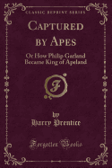 Captured by Apes: Or How Philip Garland Became King of Apeland (Classic Reprint)