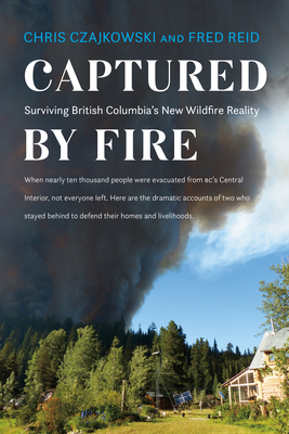 Captured by Fire: Surviving British Columbia's New Wildfire Reality - Czajkowski, Chris, and Reid, Fred