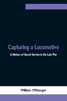 Capturing a Locomotive: A History of Secret Service in the Late War - Pittenger, William