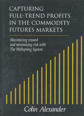 Capturing Full-Trend Profits in the Commodity Futures Markets: Maximizing Reward and Minimizing Risk with the Wellspring System - Alexander, Colin