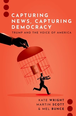 Capturing News, Capturing Democracy: Trump and the Voice of America - Wright, Kate, and Scott, Martin, and Bunce, Mel, Professor