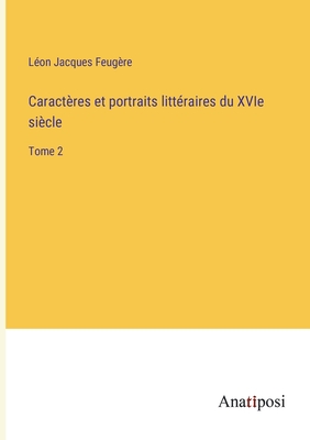 Caract?res et portraits litt?raires du XVIe si?cle: Tome 2 - Feug?re, L?on Jacques