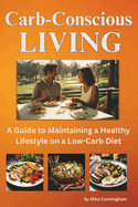 Carb-Conscious Living: A Guide to Maintaining a Healthy Lifestyle on a Low-Carb Diet, Unlocking Nutritional Balance, Exercise Synergy, Mindful Eating, and Delicious Recipes for Optimal Well-Being