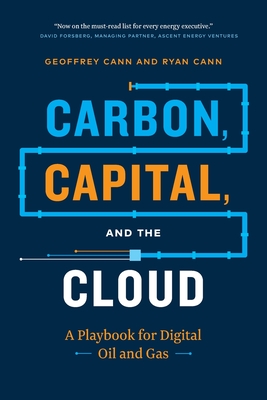 Carbon, Capital, and the Cloud: A Playbook for Digital Oil and Gas - Cann, Geoffrey, and Cann, Ryan