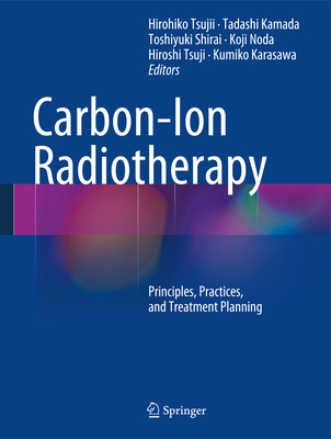 Carbon-Ion Radiotherapy: Principles, Practices, and Treatment Planning - Tsujii, Hirohiko (Editor), and Kamada, Tadashi (Editor), and Shirai, Toshiyuki (Editor)