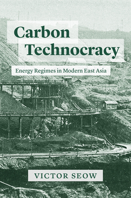 Carbon Technocracy: Energy Regimes in Modern East Asia - Seow, Victor, Professor
