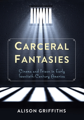 Carceral Fantasies: Cinema and Prison in Early Twentieth-Century America - Griffiths, Alison, Professor