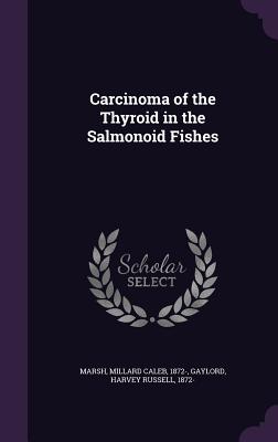 Carcinoma of the Thyroid in the Salmonoid Fishes - Marsh, Millard Caleb, and Gaylord, Harvey Russell