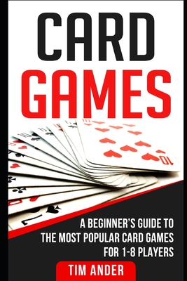 Card Games: A Beginner's Guide to The Most Popular Card Games for 1-8 Players - Ander, Tim