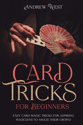 Card Tricks for Beginners: Easy Card Magic Tricks for Aspiring Magicians to Amaze Their Crowd - West, Andrew