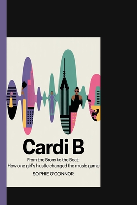 Cardi B: From the Bronx to the Beat: How One Girl's Hustle Changed the Music Game - Connor, Sophie O'