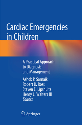 Cardiac Emergencies in Children: A Practical Approach to Diagnosis and Management - Sarnaik, Ashok P (Editor), and Ross, Robert D (Editor), and Lipshultz, Steven E (Editor)