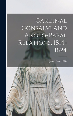 Cardinal Consalvi and Anglo-papal Relations, 1814-1824 - Ellis, John Tracy 1905-1992