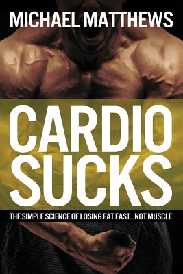 Cardio Sucks: The Simple Science of Losing Fat Fast...Not Muscle - Matthews, Michael, PH.D.