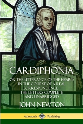 Cardiphonia: or the Utterance of the Heart: In the Course of a Real Correspondence - the Letters Complete and Unabridged - Newton, John