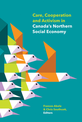 Care, Cooperation and Activism in Canada's Northern Social Economy - Abele, Frances (Editor), and Southcott, Chris (Editor)