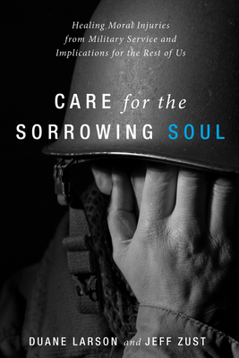 Care for the Sorrowing Soul: Healing Moral Injuries from Military Service and Implications for the Rest of Us - Larson, Duane, and Zust, Jeff