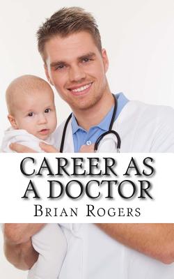Career As a Doctor: What They Do, How to Become One, and What the Future Holds! - Rogers, Brian