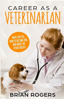 Career As A Veterinarian: What They Do, How to Become One, and What the Future Holds! - Rodgers, Brian