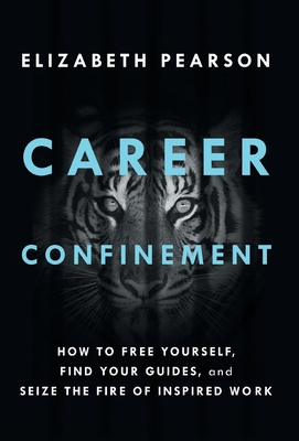 Career Confinement: How to Free Yourself, Find Your Guides, and Seize the Fire of Inspired Work - Pearson, Elizabeth