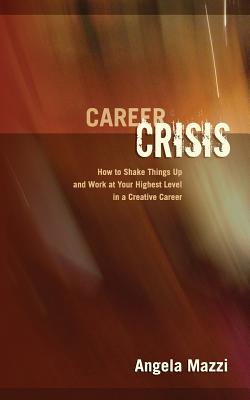 Career Crisis: How to Shake Things Up and Work at Your Highest Level in a Creative Career - Mazzi, Angela